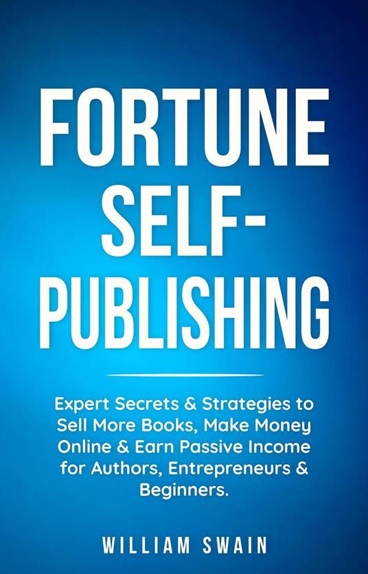Fortune Self-Publishing: Expert Secrets & Strategies to Sell More Books, Make Money Online & Earn Passive Income for Authors, Entrepreneurs & Beginners
