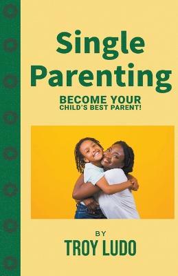 Single Parenting: Become Your Child's Best Parent! - Troy Ludo - cover