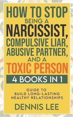 How to Stop Being a Narcissist, Compulsive Lar, Abusive Partner, and Toxic Person (4 Books in 1): Guide to Build Long-Lasting Healthy Relationships - Dennis Lee - cover