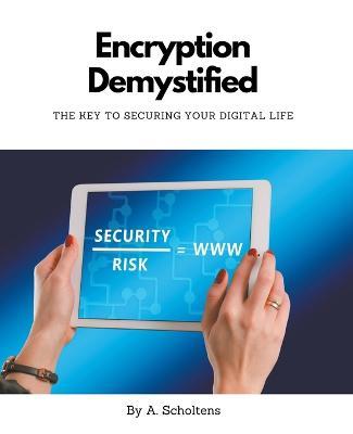 Encryption Demystified The Key to Securing Your Digital Life - A Scholtens - cover