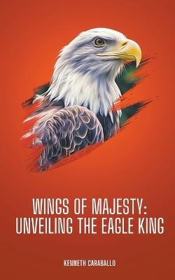 Wings of Majesty: Unveiling the Eagle King - Kenneth Caraballo - cover