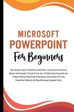 Microsoft PowerPoint For Beginners: The Complete Guide To Mastering PowerPoint, Learning All the Functions, Macros And Formulas To Excel At Your Job (Computer/Tech)
