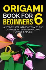 Origami Book for Beginners 6: A Step-by-Step Introduction to the Japanese Art of Paper Folding for Kids & Adults