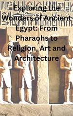 Exploring the Wonders of Ancient Egypt From Pharaohs to Religion, Art and Architecture