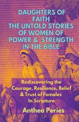 Daughters of Faith: The Untold Stories of Women of Power and Strength in the Bible Rediscovering the Courage, Resilience, Belief And Trust of Females In Scripture - Anthea Peries - cover