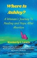 Where Is Ashley? A Woman's Journey To Healing and Hope After Abortion