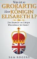 Was ist so Grossartig uber Koenigin Elisabeth I.?: Eine Biografie von Koenigin Elisabeth nur fur Kinder!