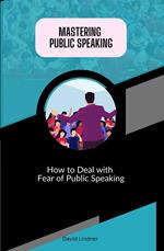 Mastering Public Speaking - How to Deal with Fear of Public Speaking