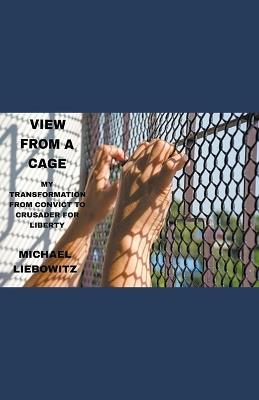 View from a Cage: My Transformation from Convict to Crusader for Liberty - Michael Liebowitz - cover