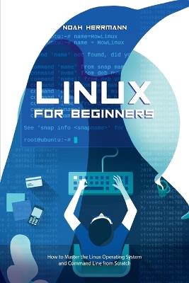 Linux for Beginners: How to Master the Linux Operating System and Command Line form Scratch - Noah Herrmann - cover