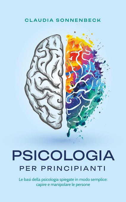 Psicologia per principianti: Le basi della psicologia spiegate in modo semplice: capire e manipolare le persone - Claudia Sonnenbeck - ebook