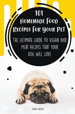 101 Homemade Food Recipes For Your Pet The Ultimate Guide To Vegan And Meat Recipes That Your Dog Will Love - Brian Gibson - cover