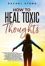 How To Heal Toxic Thoughts: Stop Your Negative Thinking In Its Tracks. New Practical Strategies To Master Your Mind And Block Your Intrusive Thoughts Even If You've Tried It All Before