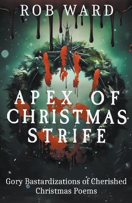 Apex of Christmas Strife: Gory Bastardizations of Cherished Christmas Poems - Rob Ward - cover