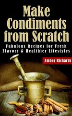 Make Condiments from Scratch - Fabulous Recipes for Fresh Flavors and Healthier Lifestyles