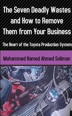 The Seven Deadly Wastes and How to Remove Them from Your Business: The Heart of the Toyota Production System - Mohammed Hamed Ahmed Soliman - cover