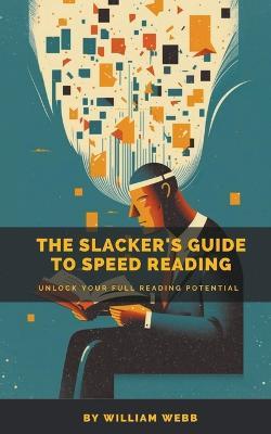 A Slacker's Guide to Speed Reading: Unlock Your Full Reading Potential - William Webb - cover