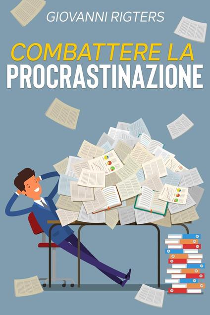 Combattere la procrastinazione: Sconfiggi la pigrizia e raggiungi i tuoi obiettivi - Giovanni Rigters - ebook