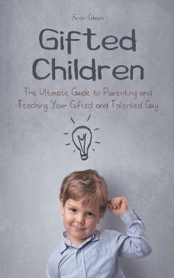 Gifted Children The Ultimate Guide to Parenting and Teaching Your Gifted and Talented Guy - Brian Gibson - cover