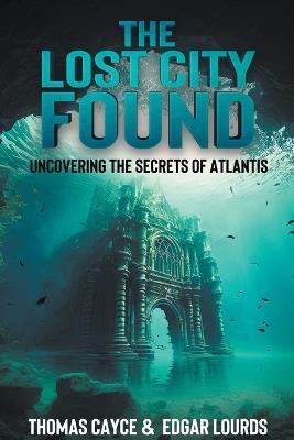 The Lost City Found: Uncovering the Secrets of Atlantis - Thomas Cayce,Edgar Lourds - cover