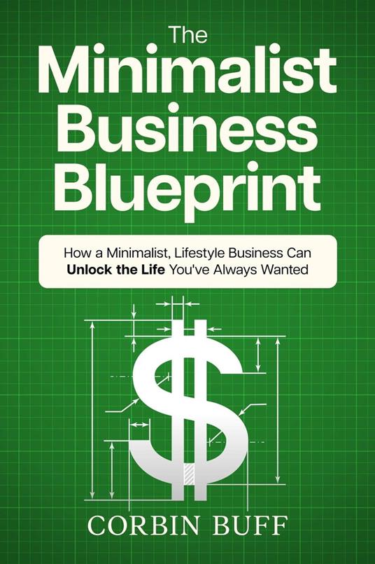 The Minimalist Business Blueprint: How a Minimalist, Lifestyle Business Can Unlock the Life You've Always Wanted