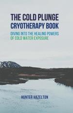 The Cold Plunge Cryotherapy Book: Diving Into the Healing Powers of Cold Water Exposure Therapy - Guide to Boosting Wellness Through Stress Reduction, Improving Sleep, and Increasing Energy