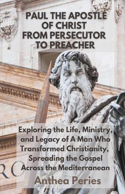 Paul The Apostle Of Christ: From Persecutor To Preacher Exploring the Life, Ministry, and Legacy of A Man Who Transformed Christianity, Spreading the Gospel Across the Mediterranean - Anthea Peries - cover