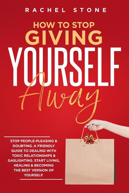 How To Stop Giving Yourself Away: Stop People-Pleasing & Doubting. Friendly Guide To Dealing With Toxic Relationships & Gaslighting. Start Living, Healing & Becoming The Best Version Of Yourself