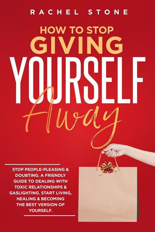 How To Stop Giving Yourself Away: Stop People-Pleasing & Doubting. Friendly Guide To Dealing With Toxic Relationships & Gaslighting. Start Living, Healing & Becoming The Best Version Of Yourself