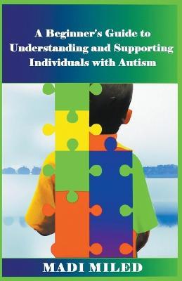 A Beginner's Guide to Understanding and Supporting Individuals with Autism - Madi Miled - cover