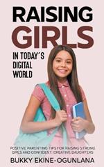 Raising Girls in Today's Digital World: Positive Parenting Tips for Raising Strong Girls and Confident, Creative Daughters