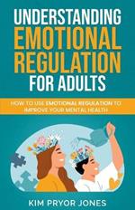 Understanding Emotional Regulation for Adults: How to Use Emotional Regulation to Improve Your Mental Health