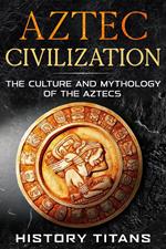 Aztec Civilization: The Culture and Mythology of the Aztecs