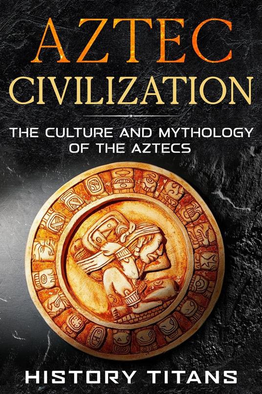 Aztec Civilization: The Culture and Mythology of the Aztecs