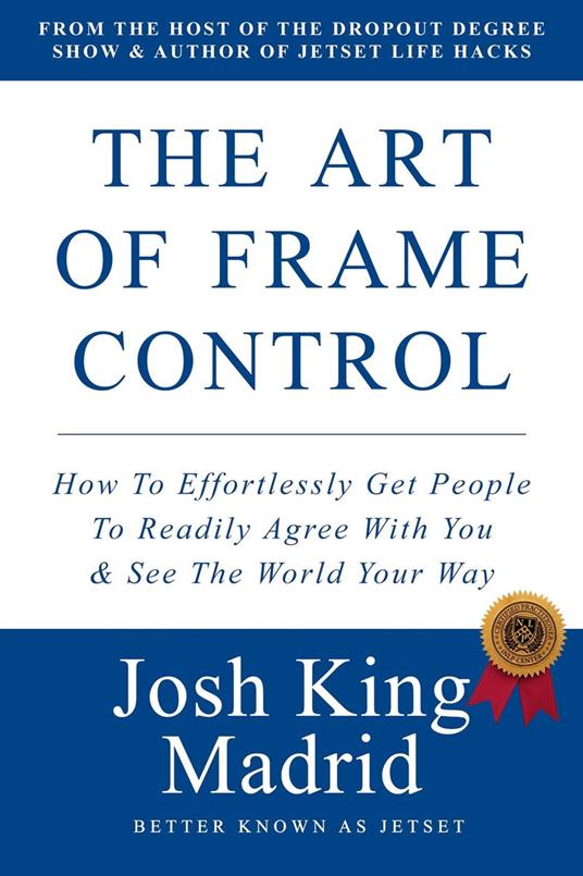 The Art of Frame Control: How To Effortlessly Get People To Readily Agree With You & See The World Your Way