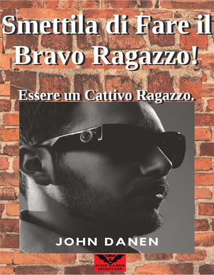Smettila di Fare il Bravo Ragazzo! Essere un Cattivo Ragazzo. - John Danen - ebook