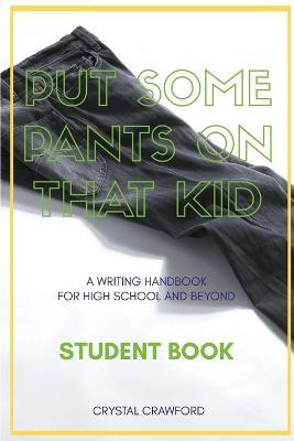 Put Some Pants on That Kid: A Writing Handbook for High School and Beyond (Student Book) - Crystal Crawford - cover