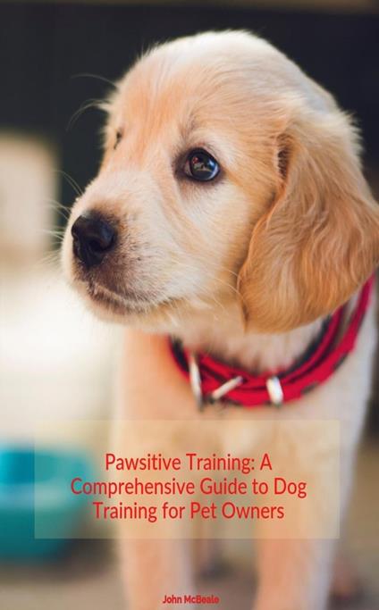 Pawsitive Training: A Comprehensive guide to Dog Training for Pet Owners