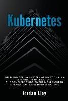Kubernetes: Build and Deploy Modern Applications in a Scalable Infrastructure. The Complete Guide to the Most Modern Scalable Software Infrastructure. - Jordan Lioy - cover