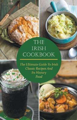 The Irish Cookbook The Ultimate Guide To Irish Classic Recipes And Its History Food - Paul McGregor - cover
