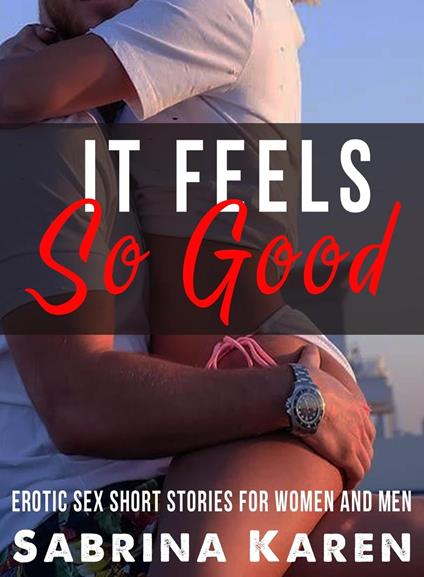 It Feels so Good: Erotic Sex Short Stories for Women and Men