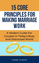 15 Core Principles For Making Marriage Work: A Modern Guide For Couples In Today's Busy And Distracted World