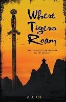 Where Tigers Roam: An Epic Tale of Adventure in the Far East - A J Roe - cover