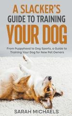 A Slacker's Guide to Training Your Dog: From Puppyhood to Dog Sports, a Guide to Training Your Dog for New Pet Owners