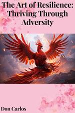 The Art of Resilience: Thriving Through Adversity