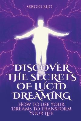 Discover the Secrets of Lucid Dreaming: How to Use Your Dreams to Transform Your Life - Sergio Rijo - cover