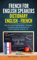 French for English Speakers: Dictionary English - French: 700+ of the Most Important Words | Vocabulary for Beginners with Useful Phrases to Improve Learning - Level A1 - A2