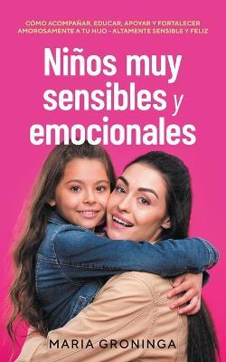 Ninos muy sensibles y emocionales: Como acompanar, educar, apoyar y fortalecer amorosamente a tu hijo - Altamente sensible y feliz - Maria Groninga - cover