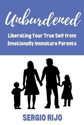 Unburdened: Liberating Your True Self from Emotionally Immature Parents - Sergio Rijo - cover