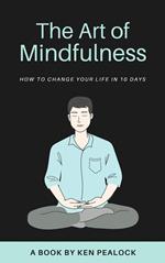The Art of Mindfulness: How to Change Your Life in 10 Days